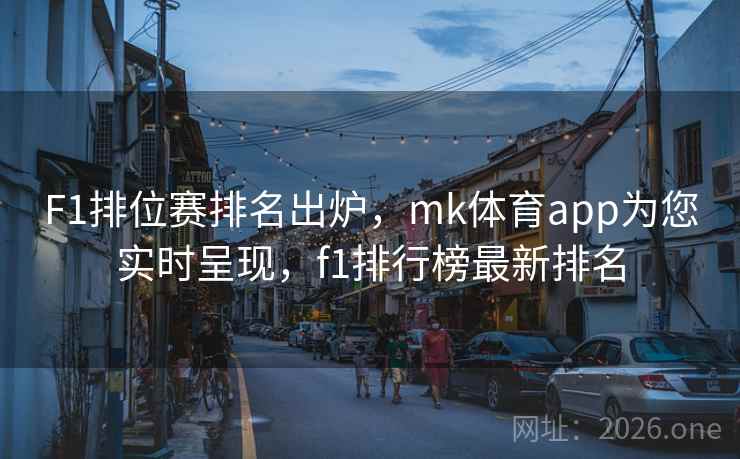 F1排位赛排名出炉，mk体育app为您实时呈现，f1排行榜最新排名