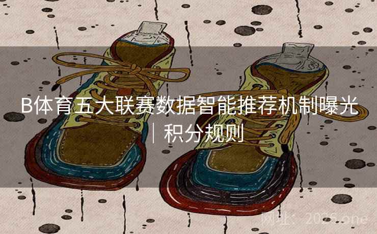 B体育五大联赛数据智能推荐机制曝光｜积分规则