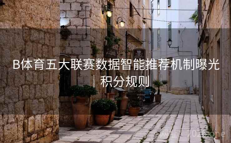 B体育五大联赛数据智能推荐机制曝光｜积分规则