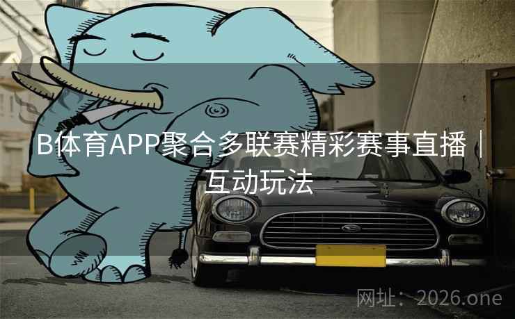 B体育APP聚合多联赛精彩赛事直播｜互动玩法