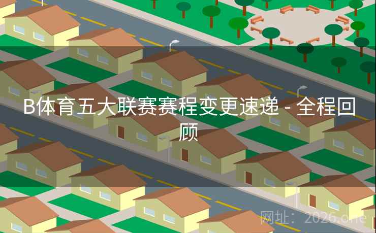 B体育五大联赛赛程变更速递 - 全程回顾