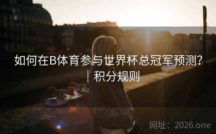 如何在B体育参与世界杯总冠军预测？｜积分规则