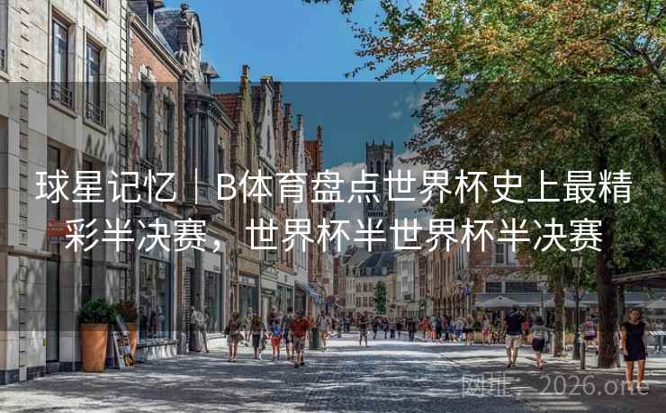 球星记忆｜B体育盘点世界杯史上最精彩半决赛，世界杯半世界杯半决赛