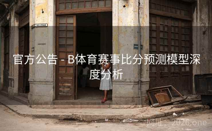 官方公告 - B体育赛事比分预测模型深度分析