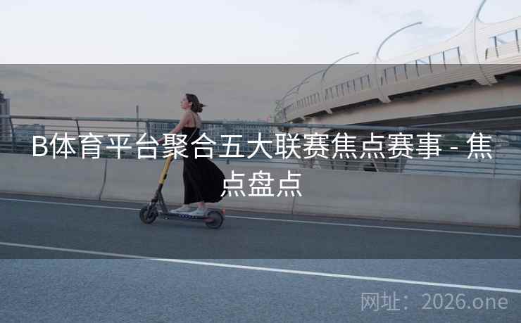 B体育平台聚合五大联赛焦点赛事 - 焦点盘点