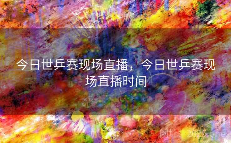 今日世乒赛现场直播，今日世乒赛现场直播时间