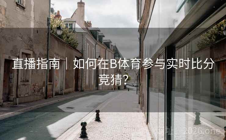 直播指南｜如何在B体育参与实时比分竞猜？