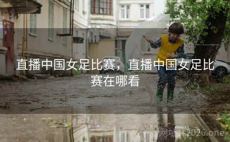 直播中国女足比赛，直播中国女足比赛在哪看